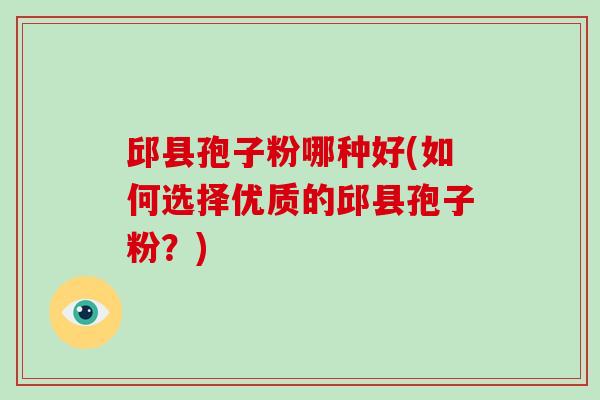 邱县孢子粉哪种好(如何选择优质的邱县孢子粉？)