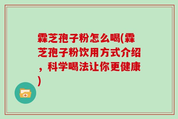 霖芝孢子粉怎么喝(霖芝孢子粉饮用方式介绍,科学喝法让你更健康)
