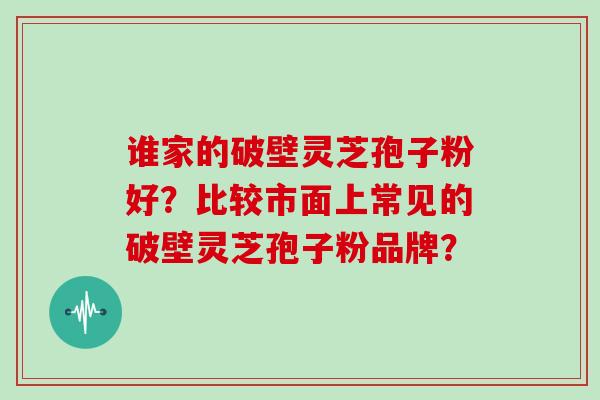 谁家的破壁灵芝孢子粉好?比较市面上常见的破壁灵芝孢子粉品牌?