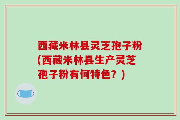西藏米林县灵芝孢子粉(西藏米林县生产灵芝孢子粉有何特色？)