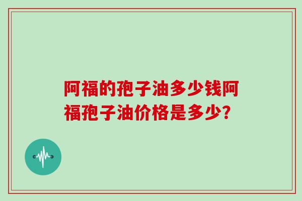 阿福的孢子油多少钱阿福孢子油价格是多少?