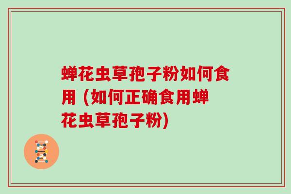蝉花虫草孢子粉如何食用 (如何正确食用蝉花虫草孢子粉)