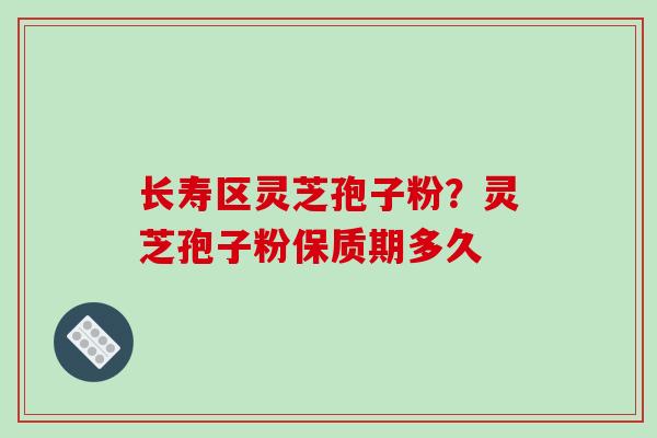 长寿区灵芝孢子粉？灵芝孢子粉保质期多久