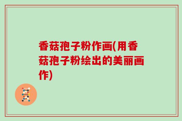 香菇孢子粉作画(用香菇孢子粉绘出的美丽画作)