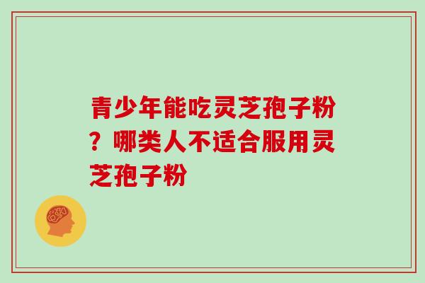 青少年能吃灵芝孢子粉?哪类人不适合服用灵芝孢子粉