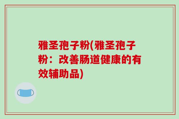 雅圣孢子粉(雅圣孢子粉:改善肠道健康的有效辅助品)