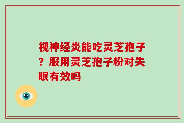 视神经炎能吃灵芝孢子?服用灵芝孢子粉对失眠有效吗