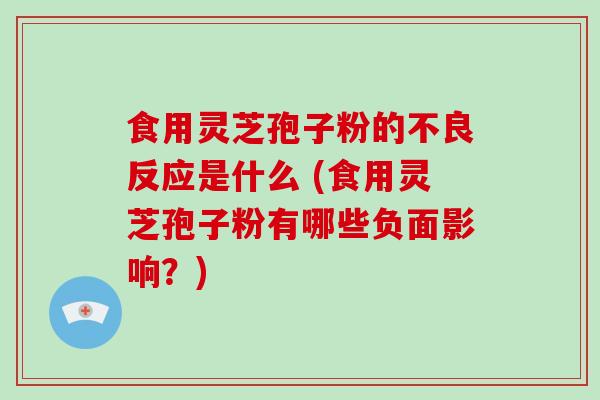 食用灵芝孢子粉的不良反应是什么 (食用灵芝孢子粉有哪些负面影响?)