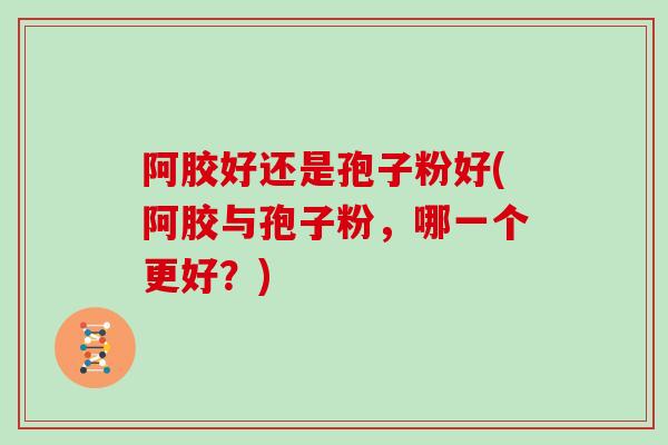 阿胶好还是孢子粉好(阿胶与孢子粉,哪一个更好?)