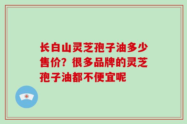 长白山灵芝孢子油多少售价?很多品牌的灵芝孢子油都不便宜呢
