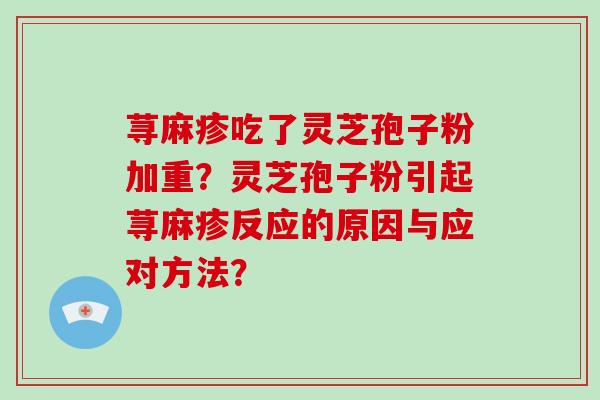 荨麻疹吃了灵芝孢子粉加重?灵芝孢子粉引起荨麻疹反应的原因与应对方法?