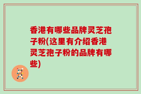 香港有哪些品牌灵芝孢子粉(这里有介绍香港灵芝孢子粉的品牌有哪些)