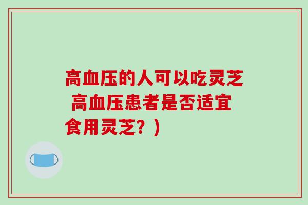 高血压的人可以吃灵芝 高血压患者是否适宜食用灵芝?)