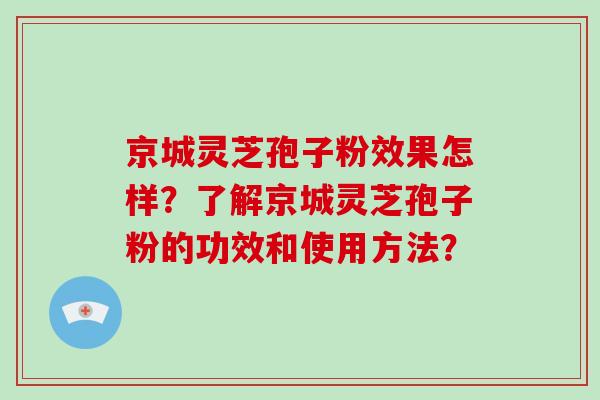 京城灵芝孢子粉效果怎样?了解京城灵芝孢子粉的功效和使用方法?