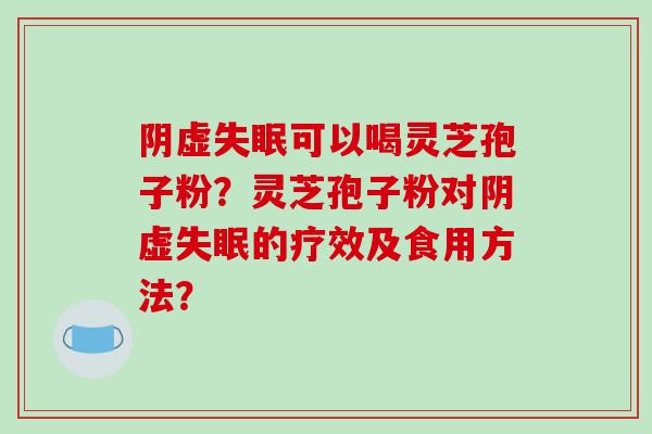 阴虚失眠可以喝灵芝孢子粉?灵芝孢子粉对阴虚失眠的疗效及食用方法?