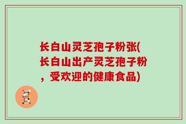 长白山灵芝孢子粉张(长白山出产灵芝孢子粉，受欢迎的健康食品)