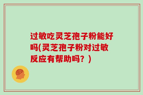 过敏吃灵芝孢子粉能好吗(灵芝孢子粉对过敏反应有帮助吗？)