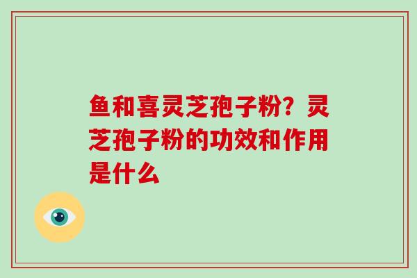 鱼和喜灵芝孢子粉？灵芝孢子粉的功效和作用是什么
