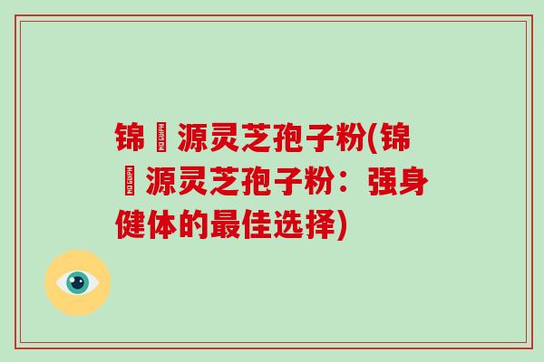 锦堃源灵芝孢子粉(锦堃源灵芝孢子粉：强身健体的最佳选择)