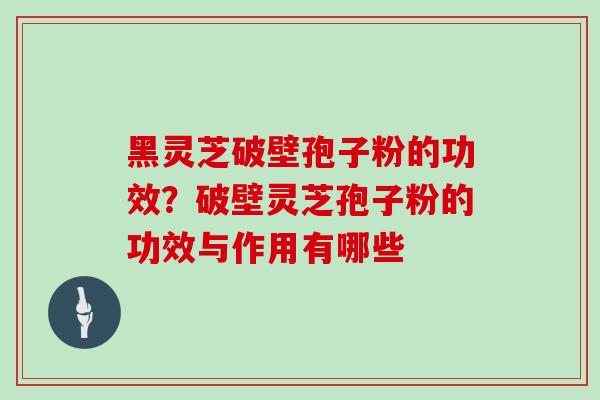 黑灵芝破壁孢子粉的功效?破壁灵芝孢子粉的功效与作用有哪些