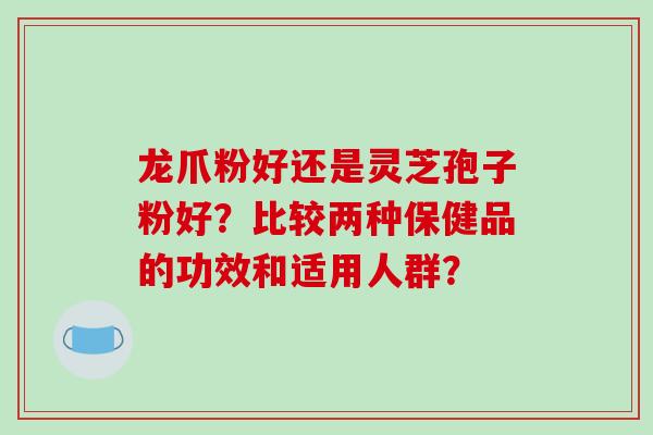 龙爪粉好还是灵芝孢子粉好?比较两种保健品的功效和适用人群?