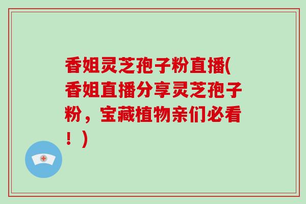 香姐灵芝孢子粉直播(香姐直播分享灵芝孢子粉,宝藏植物亲们必看!)