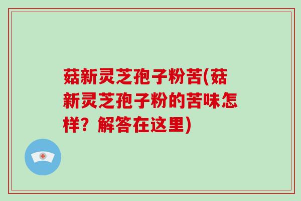 菇新灵芝孢子粉苦(菇新灵芝孢子粉的苦味怎样？解答在这里)