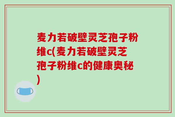 麦力若破壁灵芝孢子粉维c(麦力若破壁灵芝孢子粉维c的健康奥秘)