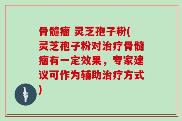 骨髓瘤 灵芝孢子粉(灵芝孢子粉对治疗骨髓瘤有一定效果，专家建议可作为辅助治疗方式)