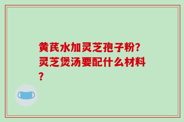 黄芪水加灵芝孢子粉?灵芝煲汤要配什么材料?