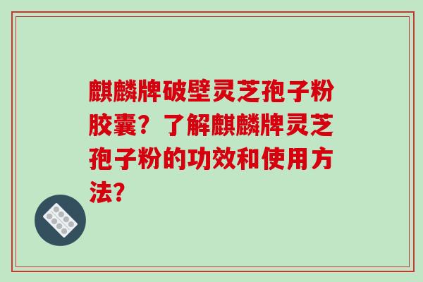 麒麟牌破壁灵芝孢子粉胶囊?了解麒麟牌灵芝孢子粉的功效和使用方法?