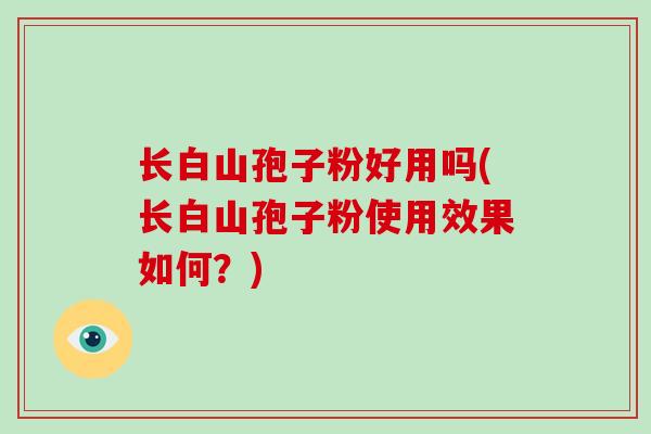 长白山孢子粉好用吗(长白山孢子粉使用效果如何?)