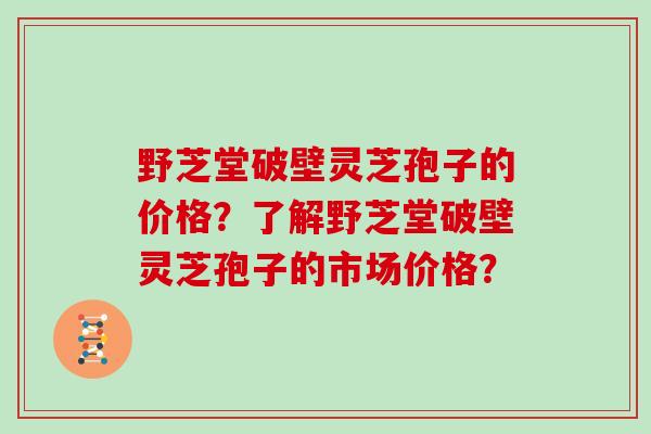野芝堂破壁灵芝孢子的价格?了解野芝堂破壁灵芝孢子的市场价格?