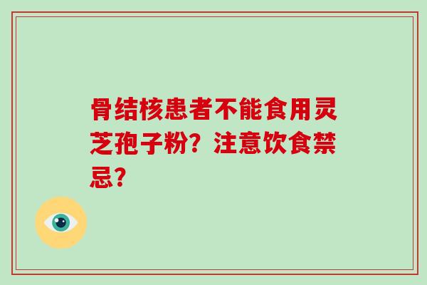 骨结核患者不能食用灵芝孢子粉?注意饮食禁忌?