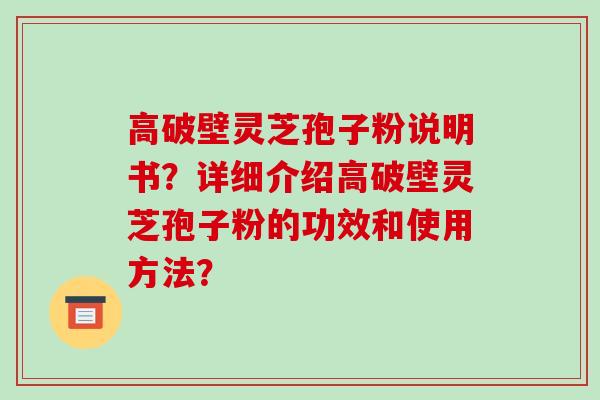 高破壁灵芝孢子粉说明书?详细介绍高破壁灵芝孢子粉的功效和使用方法?