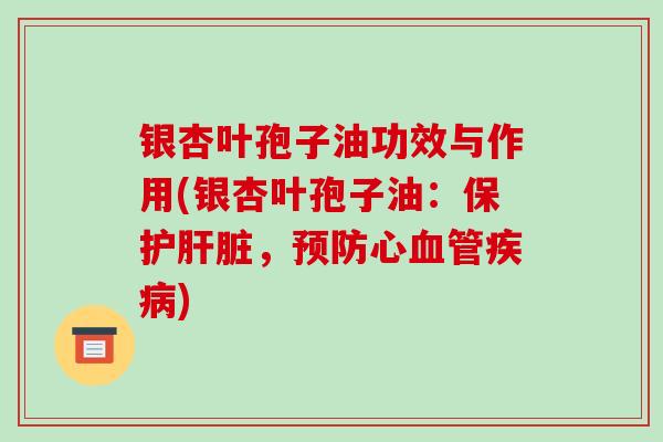 银杏叶孢子油功效与作用(银杏叶孢子油:保护肝脏,预防心血管疾病)