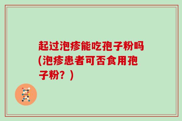 起过泡疹能吃孢子粉吗(泡疹患者可否食用孢子粉?)
