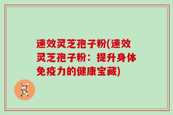 速效灵芝孢子粉(速效灵芝孢子粉:提升身体免疫力的健康宝藏)