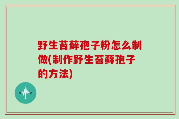 野生苔藓孢子粉怎么制做(制作野生苔藓孢子的方法)
