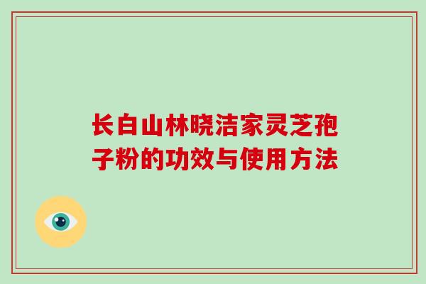 长白山林晓洁家灵芝孢子粉的功效与使用方法