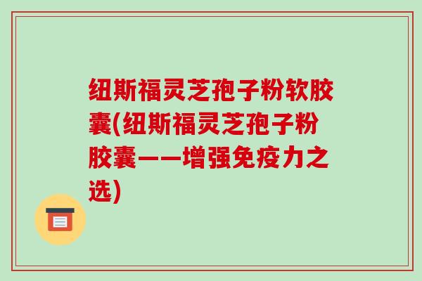 纽斯福灵芝孢子粉软胶囊(纽斯福灵芝孢子粉胶囊——增强免疫力之选)