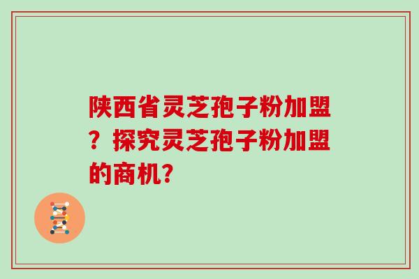 陕西省灵芝孢子粉加盟？探究灵芝孢子粉加盟的商机？