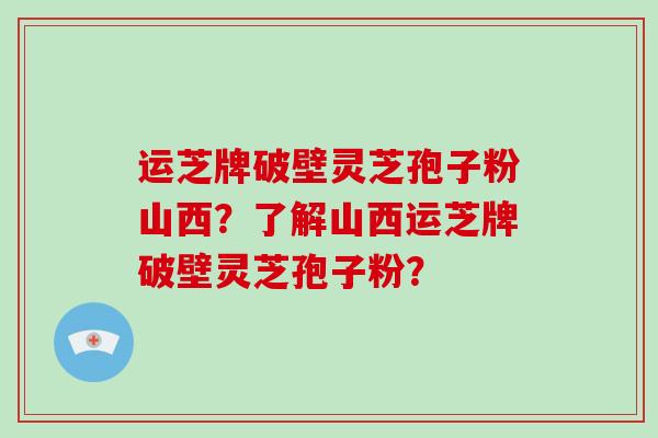 运芝牌破壁灵芝孢子粉山西?了解山西运芝牌破壁灵芝孢子粉?