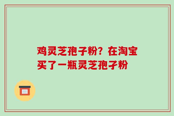 鸡灵芝孢子粉?在淘宝买了一瓶灵芝孢孑粉