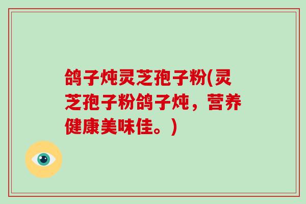 鸽子炖灵芝孢子粉(灵芝孢子粉鸽子炖,营养健康美味佳。)