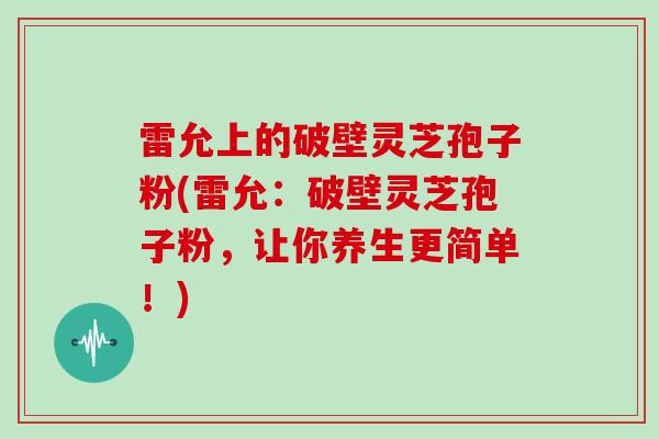 雷允上的破壁灵芝孢子粉(雷允:破壁灵芝孢子粉,让你养生更简单!)