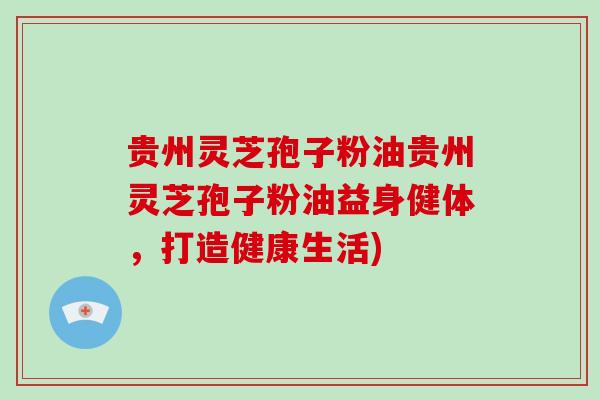 贵州灵芝孢子粉油贵州灵芝孢子粉油益身健体,打造健康生活)