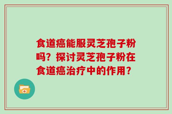 食道癌能服灵芝孢子粉吗？探讨灵芝孢子粉在食道癌治疗中的作用？