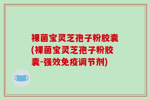 裸菌宝灵芝孢子粉胶囊(裸菌宝灵芝孢子粉胶囊-强效免疫调节剂)