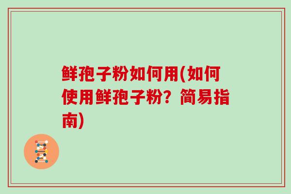 鲜孢子粉如何用(如何使用鲜孢子粉?简易指南)